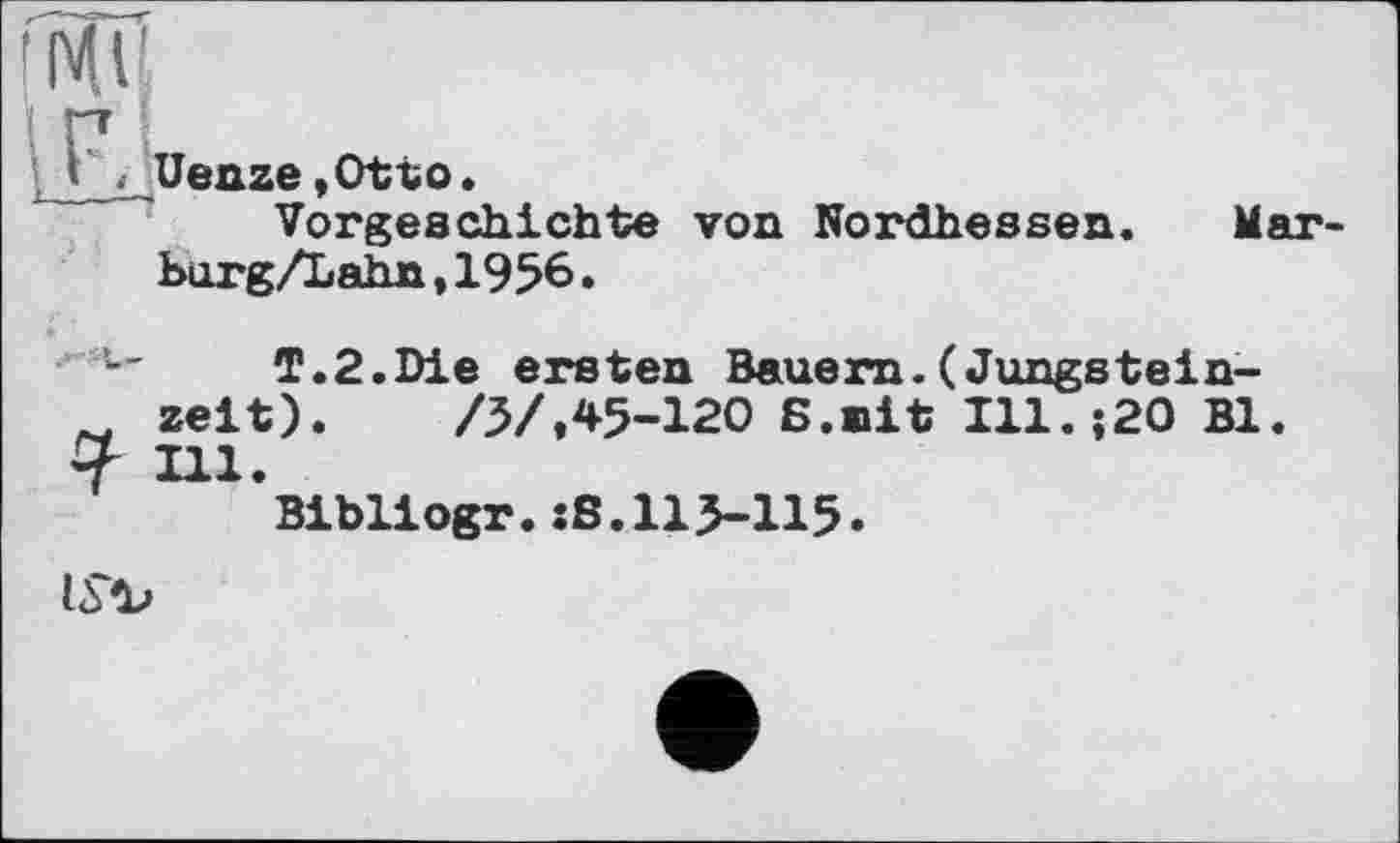 ﻿'14V
J\Uenze »Otto •
Vorgeschichte von Nordhessen. Mar-burg/Lahn,1956.
T.2.Die ersten Bauern.(Jungstein-~ zeit). /5/,45-120 Б.nit Ill.;20 Bl. У Ill.
Bibliogr.xS.115-115.